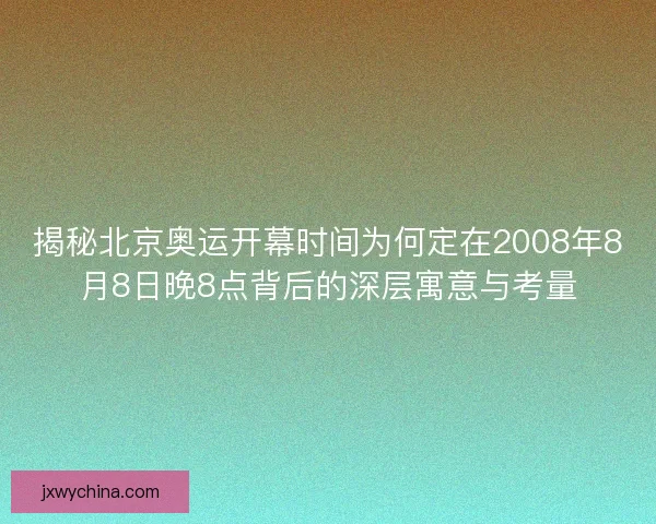 揭秘北京奥运开幕时间为何定在2008年8月8日晚8点背后的深层寓意与考量