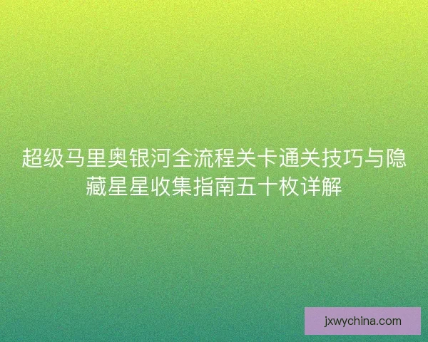 超级马里奥银河全流程关卡通关技巧与隐藏星星收集指南五十枚详解