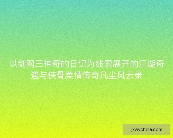 以剑网三神奇的日记为线索展开的江湖奇遇与侠骨柔情传奇凡尘风云录