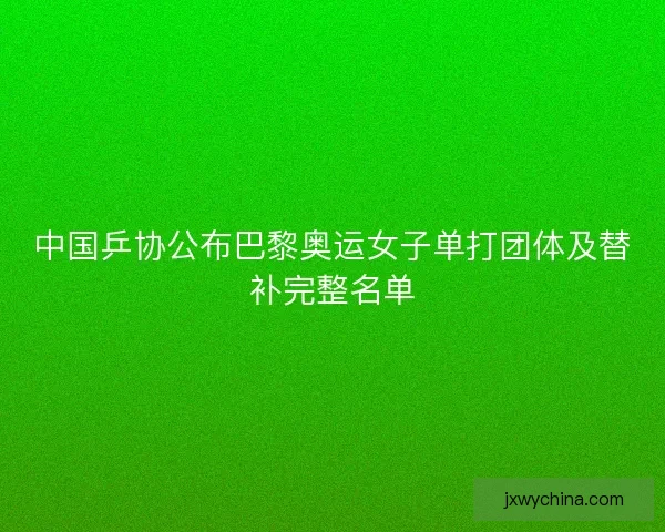 中国乒协公布巴黎奥运女子单打团体及替补完整名单